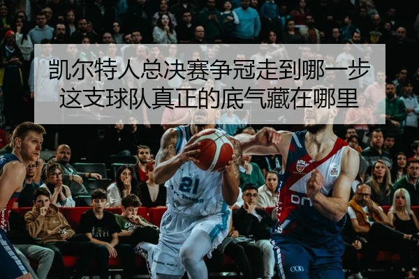凯尔特人总决赛争冠走到哪一步 这支球队真正的底气藏在哪里